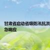 甘肃省启动省级防汛抗洪四级应急响应