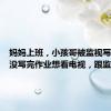 妈妈上班，小孩哥被监视写作业，没写完作业想看电视，跟监控斗智