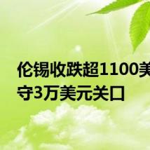 伦锡收跌超1100美元失守3万美元关口