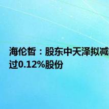 海伦哲：股东中天泽拟减持不超过0.12%股份
