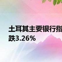 土耳其主要银行指数下跌3.26%