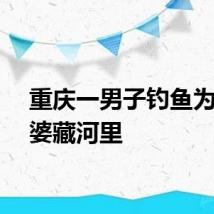 重庆一男子钓鱼为躲老婆藏河里