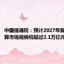 中国信通院：预计2027年我国云计算市场规模将超过2.1万亿元