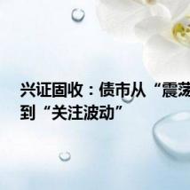 兴证固收:债市从“震荡偏牛”到“关注波动”