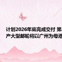 计划2026年底完成交付 第二艘国产大型邮轮将以广州为母港运营