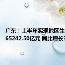 广东：上半年实现地区生产总值65242.50亿元 同比增长3
