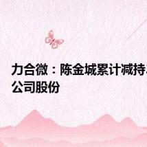 力合微:陈金城累计减持35万股公司股份