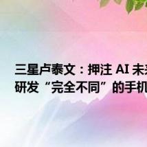 三星卢泰文:押注 AI 未来,正研发“完全不同”的手机