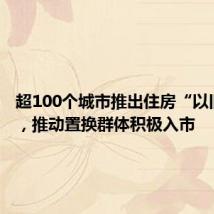 超100个城市推出住房“以旧换新”,推动置换群体积极入市