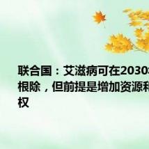 联合国:艾滋病可在2030年前得到根除,但前提是增加资源和保护人权