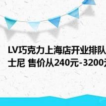LV巧克力上海店开业排队堪比迪士尼 售价从240元-3200元不等