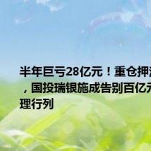 半年巨亏28亿元!重仓押注新能源,国投瑞银施成告别百亿元基金经理行列