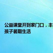公益课堂开到家门口,丰富乡村孩子暑期生活