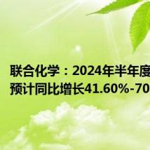 联合化学：2024年半年度净利润预计同比增长41.60%-70.15%