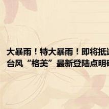 大暴雨！特大暴雨！即将抵达福建！台风“格美”最新登陆点明确……
