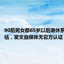 90后男女都65岁以后退休系网民推估,发文自媒体无官方认证
