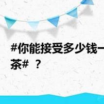#你能接受多少钱一杯奶茶# ？