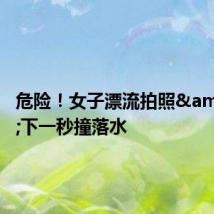 危险！女子漂流拍照&#32;下一秒撞落水