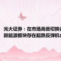光大证券:在市场高低切换背景下,新能源板块存在超跌反弹机会