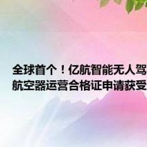 全球首个！亿航智能无人驾驶载人航空器运营合格证申请获受理