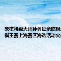 象棋特级大师孙勇征亲临现场 体彩棋王赛上海赛区海选活动火热进行
