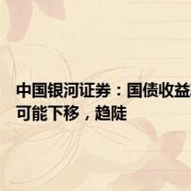 中国银河证券:国债收益率曲线可能下移,趋陡