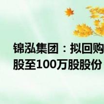 锦泓集团:拟回购50万股至100万股股份