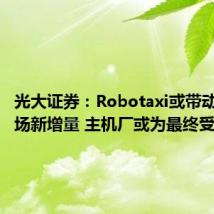光大证券:Robotaxi或带动出行市场新增量 主机厂或为最终受益方