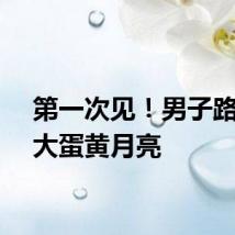 第一次见！男子路遇巨大蛋黄月亮
