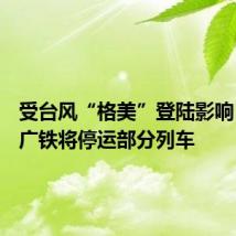 受台风“格美”登陆影响，25日广铁将停运部分列车