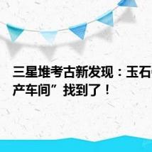 三星堆考古新发现:玉石器“生产车间”找到了!