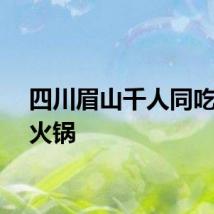 四川眉山千人同吃超大火锅