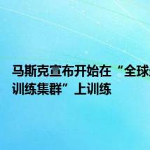 马斯克宣布开始在“全球最大AI训练集群”上训练