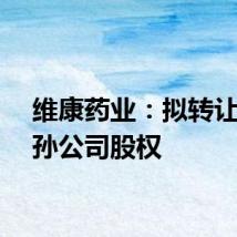 维康药业：拟转让全资孙公司股权