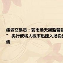 债券交易员：若市场无视监管部门“警告” 央行或将大概率迅速入场卖出长期国债