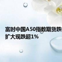 富时中国A50指数期货跌幅继续扩大现跌超1%