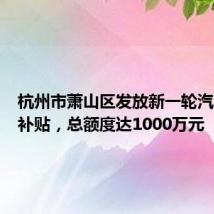 杭州市萧山区发放新一轮汽车消费补贴，总额度达1000万元