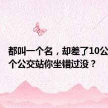 都叫一个名，却差了10公里！这个公交站你坐错过没？