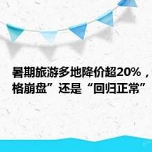 暑期旅游多地降价超20%,是“价格崩盘”还是“回归正常”?
