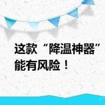 这款“降温神器”，可能有风险！