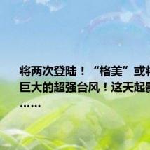 将两次登陆!“格美”或将发展成巨大的超强台风!这天起影响杭州……