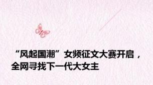 “风起国潮”女频征文大赛开启，全网寻找下一代大女主