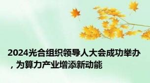 2024光合组织领导人大会成功举办，为算力产业增添新动能