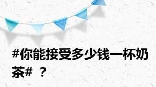#你能接受多少钱一杯奶茶# ？