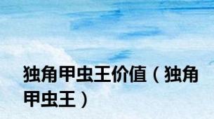 独角甲虫王价值（独角甲虫王）