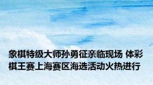 象棋特级大师孙勇征亲临现场 体彩棋王赛上海赛区海选活动火热进行