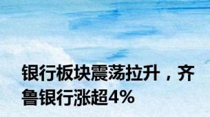 银行板块震荡拉升，齐鲁银行涨超4%