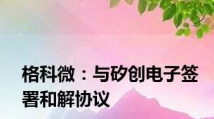 格科微：与矽创电子签署和解协议