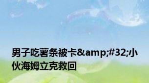 男子吃薯条被卡&#32;小伙海姆立克救回