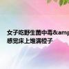 女子吃野生菌中毒&#32;感觉床上堆满橙子